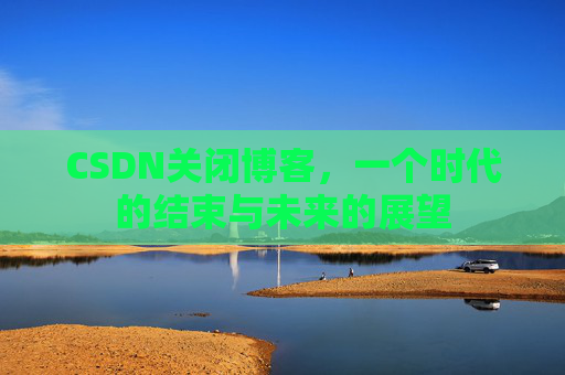 CSDN关闭博客，一个时代的结束与未来的展望